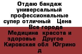 Отдаю бандаж универсальный профессиональные супер отличный › Цена ­ 900 - Все города Медицина, красота и здоровье » Другое   . Кировская обл.,Югрино д.